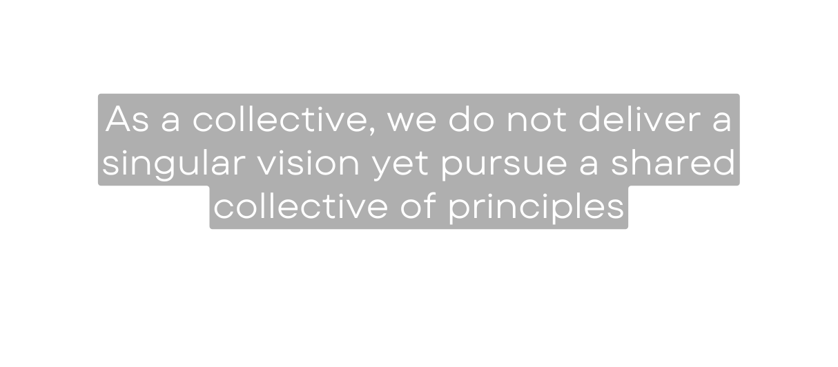 As a collective we do not deliver a singular vision yet pursue a shared collective of principles